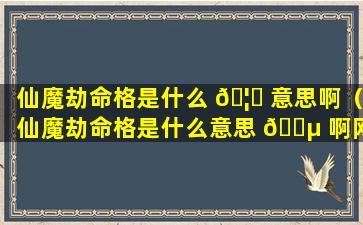 仙魔劫命格是什么 🦈 意思啊（仙魔劫命格是什么意思 🌵 啊网络用语）